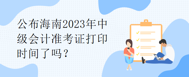 公布海南2023年中級會計準(zhǔn)考證打印時間了嗎？