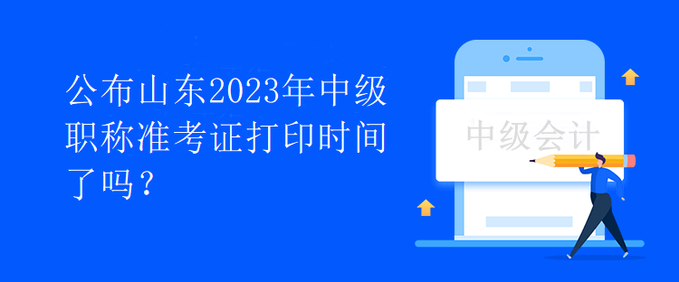 公布山東2023年中級職稱準考證打印時間了嗎？