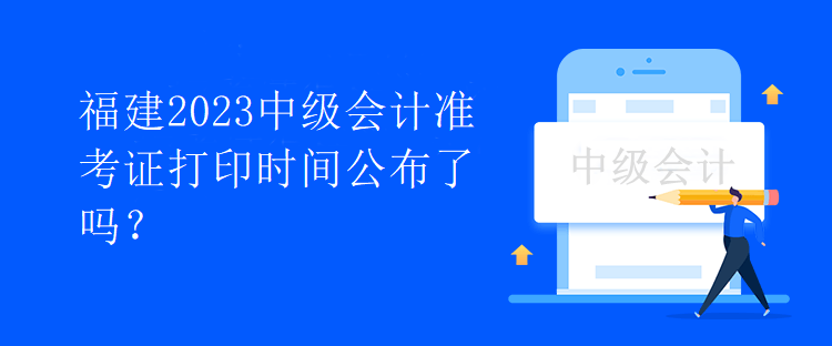 福建2023中級會計準考證打印時間公布了嗎？