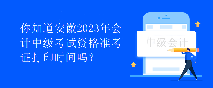 你知道安徽2023年會計中級考試資格準考證打印時間嗎？
