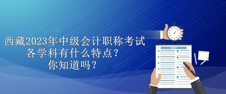 西藏2023年中級會計職稱考試各學科有什么特點？你知道嗎？