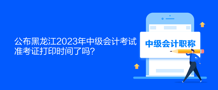 公布黑龍江2023年中級會計考試準考證打印時間了嗎？