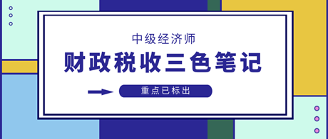 2023中級經(jīng)濟(jì)師財政稅收三色筆記 重點已標(biāo)出 速來領(lǐng)>>
