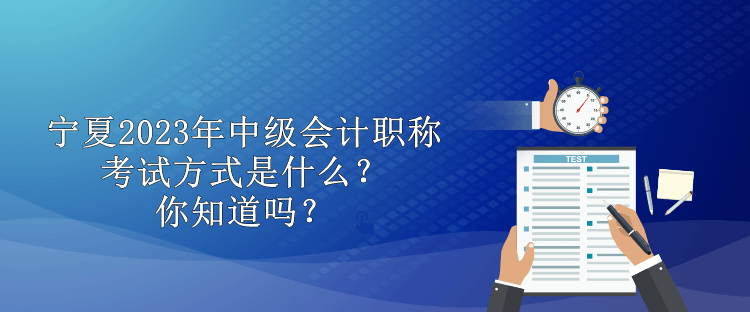 寧夏2023年中級會計職稱考試方式是什么？你知道嗎？