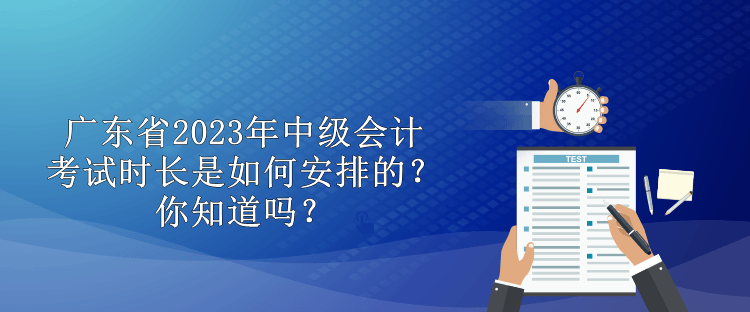 廣東省2023年中級(jí)會(huì)計(jì)考試時(shí)長(zhǎng)是如何安排的？你知道嗎？
