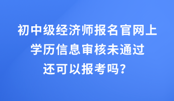 初中級經濟師報名官網上學歷信息審核未通過還可以報考嗎？