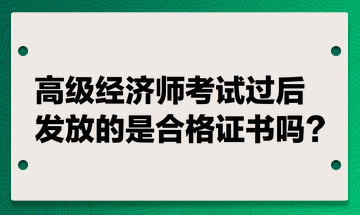 高級經濟師考試過后發放的是合格證書嗎？