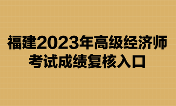 福建2023年高級經(jīng)濟師考試成績復核入口已開通