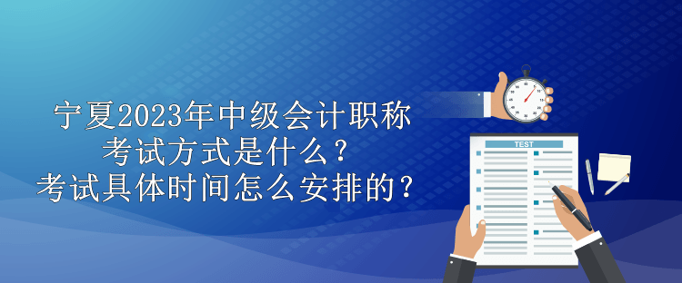 寧夏2023年中級會計職稱考試方式是什么？考試具體時間怎么安排的？