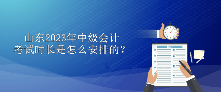 山東2023年中級會計考試時長是怎么安排的？