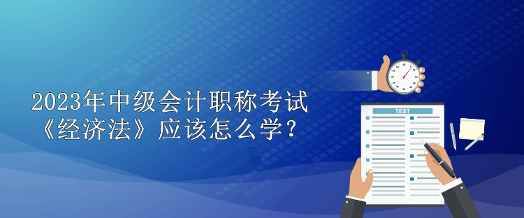 2023年中級會計職稱考試 《經濟法》應該怎么學？