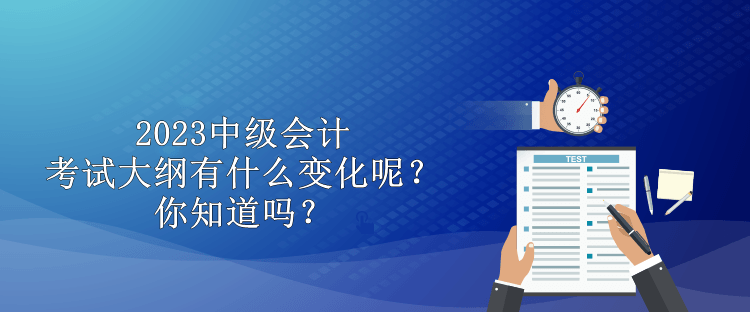 2023中級會計考試大綱有什么變化呢？你知道嗎？