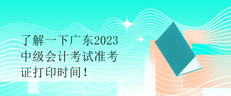 了解一下廣東2023中級會計考試準考證打印時間！