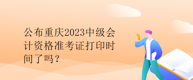 公布重慶2023中級會計資格準考證打印時間了嗎？