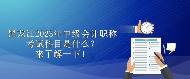 黑龍江2023年中級會計職稱考試科目是什么？來了解一下！