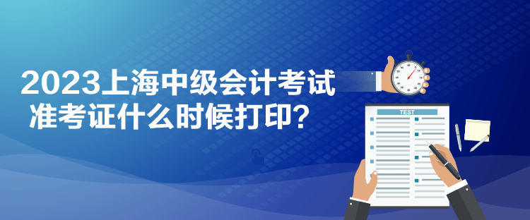 2023上海中級會計考試準考證什么時候打印？
