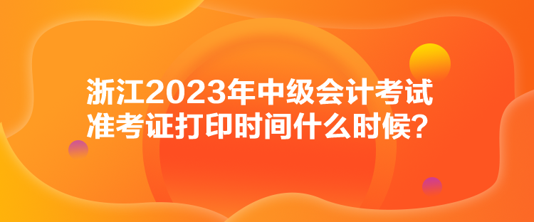浙江2023年中級會計考試準考證打印時間什么時候？