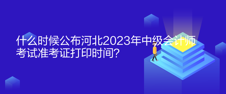 什么時(shí)候公布河北2023年中級(jí)會(huì)計(jì)師考試準(zhǔn)考證打印時(shí)間？