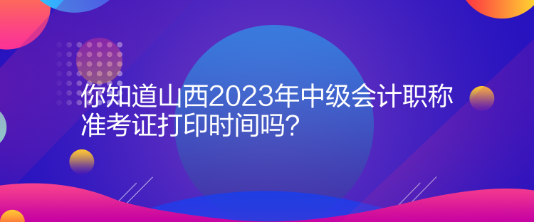 你知道山西2023年中級(jí)會(huì)計(jì)職稱(chēng)準(zhǔn)考證打印時(shí)間嗎？