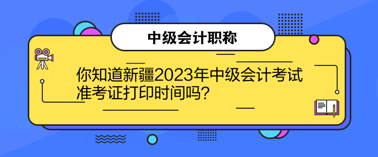 你知道新疆2023年中級會計考試準(zhǔn)考證打印時間嗎？