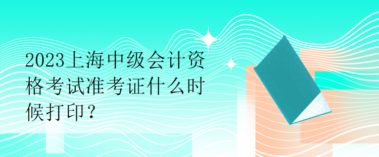 2023上海中級(jí)會(huì)計(jì)資格考試準(zhǔn)考證什么時(shí)候打印？