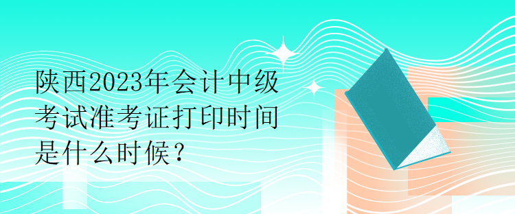 陜西2023年會計中級考試準(zhǔn)考證打印時間是什么時候？