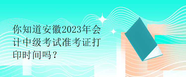 你知道安徽2023年會計中級考試準考證打印時間嗎？