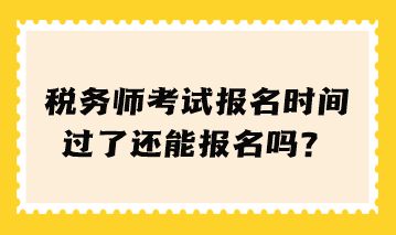 稅務師考試報名時間過了還能報名嗎？