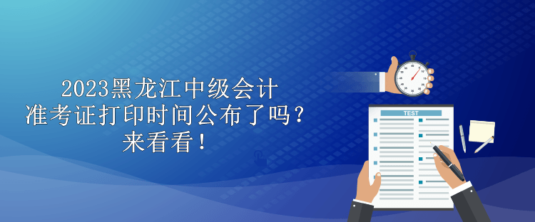 2023黑龍江中級會計準考證打印時間公布了嗎？來看看！