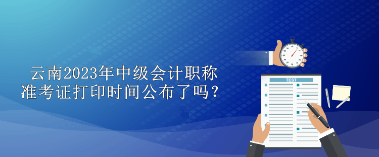 云南2023年中級會計職稱準考證打印時間公布了嗎？