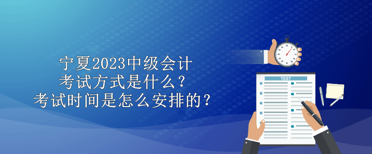 寧夏2023中級會計考試方式是什么？考試時間是怎么安排的？