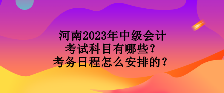 河南2023年中級會計考試科目有哪些？考務日程怎么安排的？