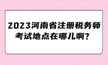 2023河南省注冊稅務師考試地點在哪兒啊？
