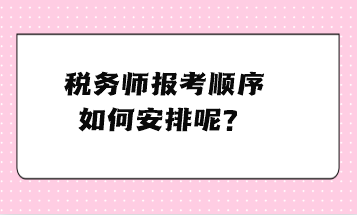 稅務師報考順序如何安排呢？