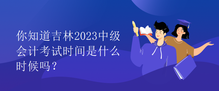 你知道吉林2023中級會計考試時間是什么時候嗎？