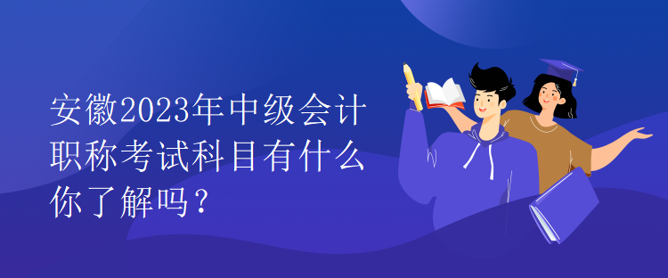 安徽2023年中級會計職稱考試科目有什么你了解嗎？