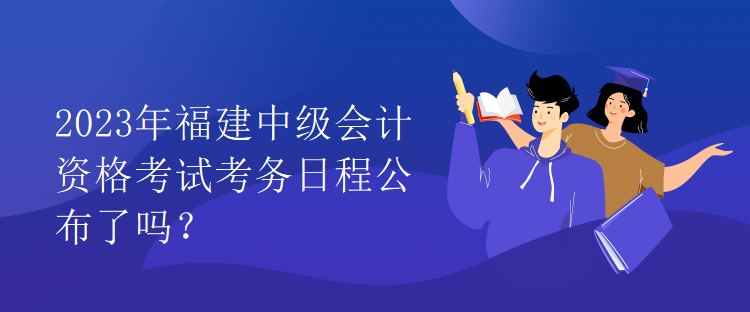 2023年福建中級會計資格考試考務日程公布了嗎？