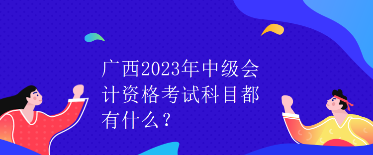廣西2023年中級會計資格考試科目都有什么？