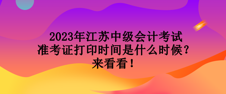 2023年江蘇中級會計考試準考證打印時間是什么時候？來看看！