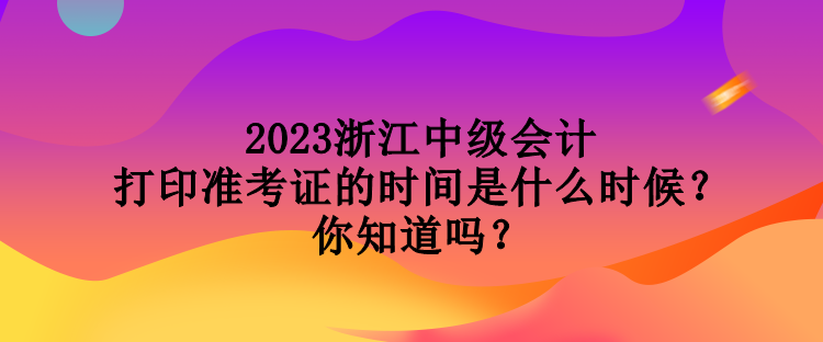 2023浙江中級會(huì)計(jì)打印準(zhǔn)考證的時(shí)間是什么時(shí)候？你知道嗎？