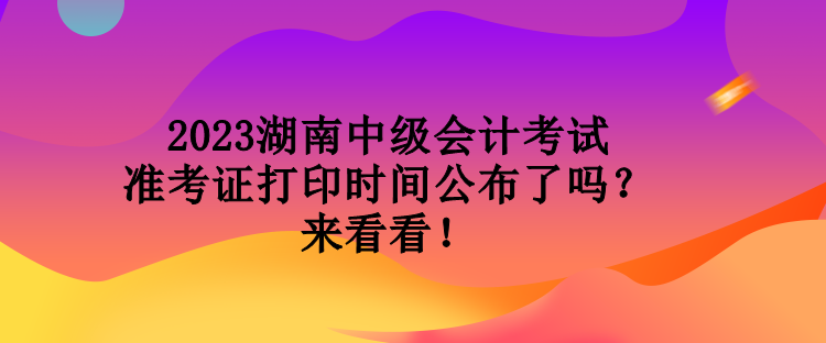 2023湖南中級(jí)會(huì)計(jì)考試準(zhǔn)考證打印時(shí)間公布了嗎？來(lái)看看！