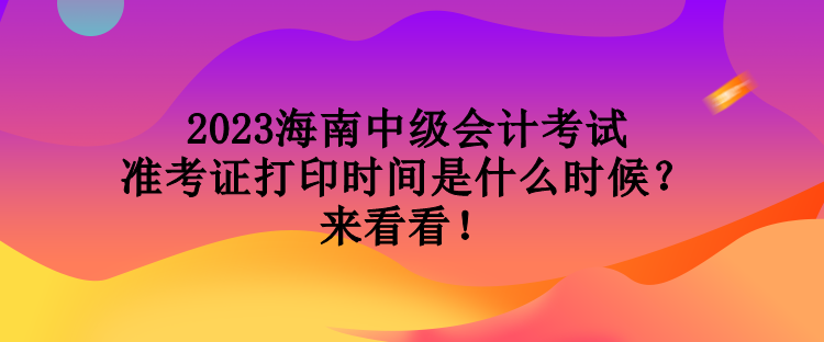 2023海南中級會計考試準考證打印時間是什么時候？來看看！