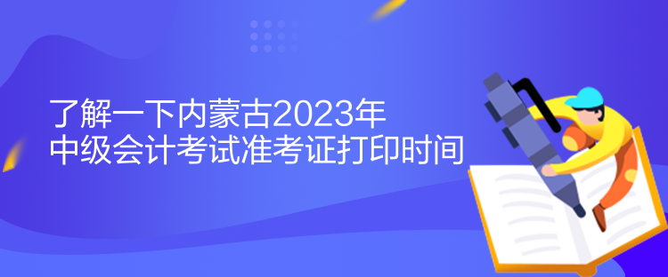 了解一下內蒙古2023年中級會計考試準考證打印時間