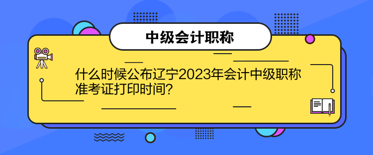 什么時候公布遼寧2023年會計中級職稱準考證打印時間？