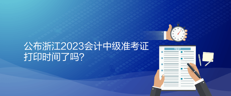 公布浙江2023會計中級準考證打印時間了嗎？