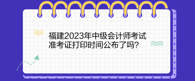 福建2023年中級會計師考試準考證打印時間公布了嗎？