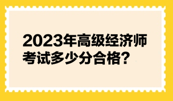 2023年高級經濟師考試多少分合格？