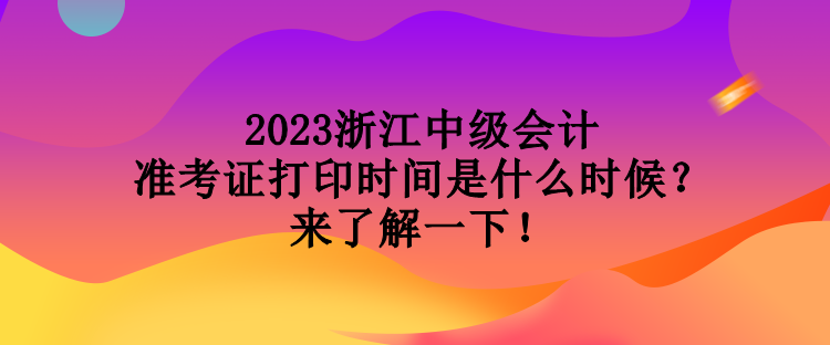 2023浙江中級會計準考證打印時間是什么時候？來了解一下！