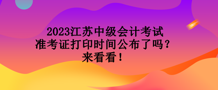 2023江蘇中級會計考試準考證打印時間公布了嗎？來看看！