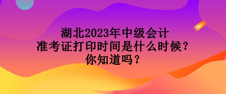 湖北2023年中級(jí)會(huì)計(jì)準(zhǔn)考證打印時(shí)間是什么時(shí)候？你知道嗎？